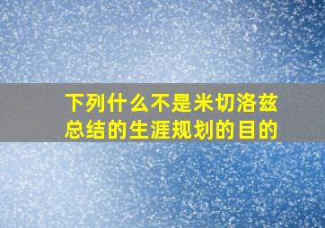 下列什么不是米切洛兹总结的生涯规划的目的