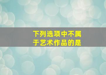 下列选项中不属于艺术作品的是