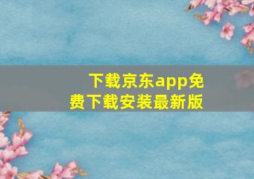 下载京东app免费下载安装最新版