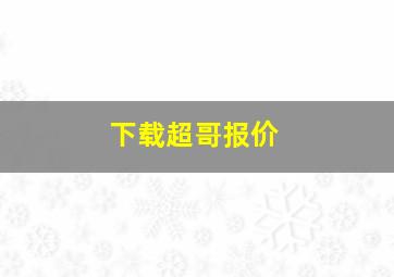 下载超哥报价