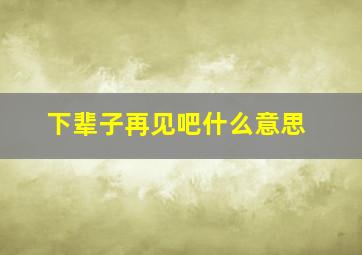 下辈子再见吧什么意思