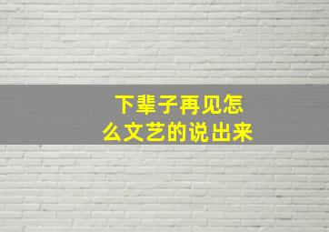 下辈子再见怎么文艺的说出来