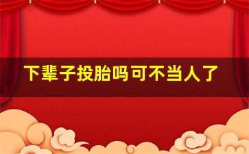 下辈子投胎吗可不当人了