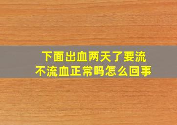 下面出血两天了要流不流血正常吗怎么回事