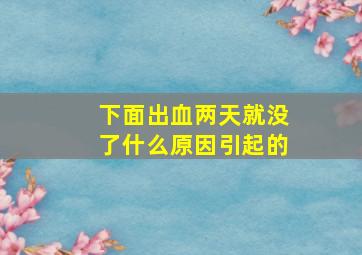 下面出血两天就没了什么原因引起的