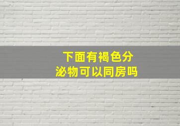 下面有褐色分泌物可以同房吗