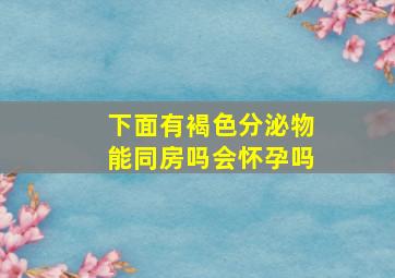 下面有褐色分泌物能同房吗会怀孕吗