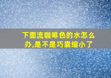 下面流咖啡色的水怎么办,是不是巧囊缩小了