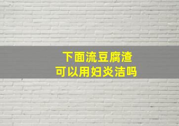 下面流豆腐渣可以用妇炎洁吗