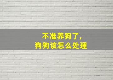 不准养狗了,狗狗该怎么处理