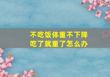 不吃饭体重不下降吃了就重了怎么办