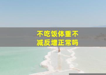 不吃饭体重不减反增正常吗