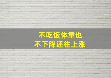 不吃饭体重也不下降还往上涨