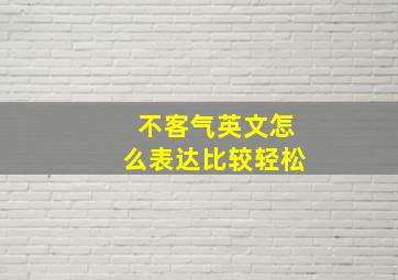 不客气英文怎么表达比较轻松