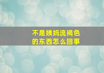 不是姨妈流褐色的东西怎么回事