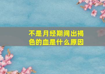 不是月经期间出褐色的血是什么原因