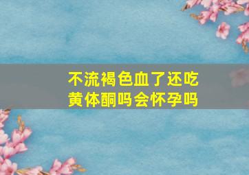 不流褐色血了还吃黄体酮吗会怀孕吗