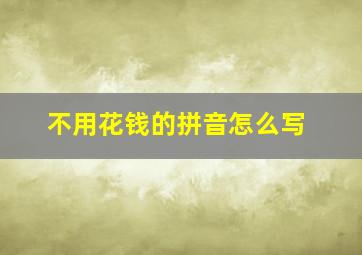 不用花钱的拼音怎么写