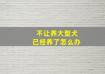 不让养大型犬已经养了怎么办