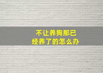 不让养狗那已经养了的怎么办