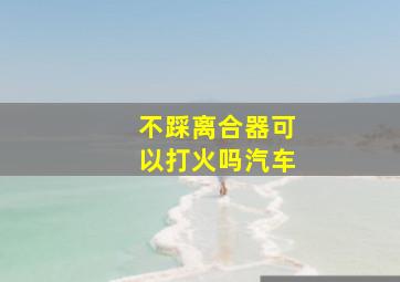 不踩离合器可以打火吗汽车