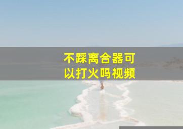 不踩离合器可以打火吗视频