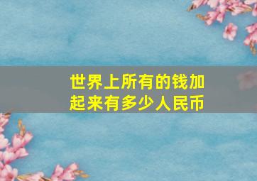 世界上所有的钱加起来有多少人民币