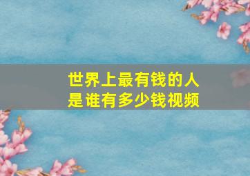 世界上最有钱的人是谁有多少钱视频