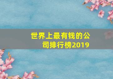 世界上最有钱的公司排行榜2019