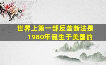 世界上第一部反垄断法是1980年诞生于美国的