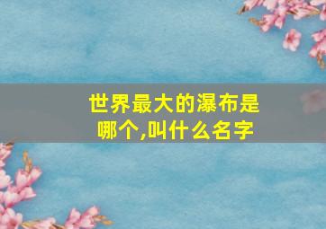 世界最大的瀑布是哪个,叫什么名字