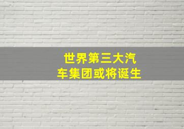 世界第三大汽车集团或将诞生