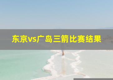 东京vs广岛三箭比赛结果