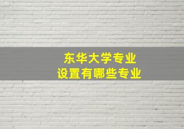 东华大学专业设置有哪些专业