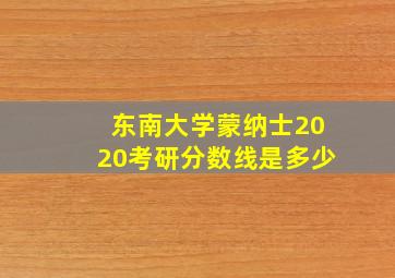 东南大学蒙纳士2020考研分数线是多少