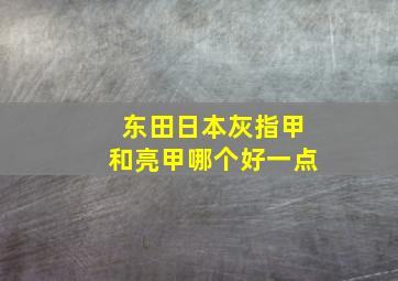 东田日本灰指甲和亮甲哪个好一点