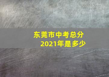 东莞市中考总分2021年是多少