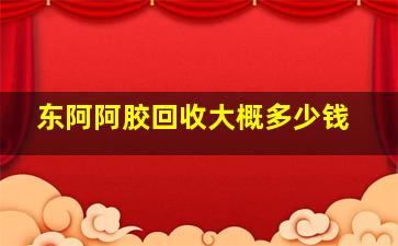 东阿阿胶回收大概多少钱