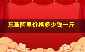 东革阿里价格多少钱一斤