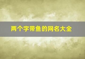 两个字带鱼的网名大全