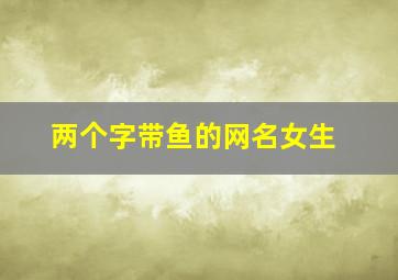 两个字带鱼的网名女生