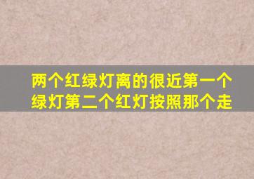 两个红绿灯离的很近第一个绿灯第二个红灯按照那个走