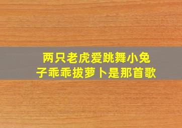 两只老虎爱跳舞小兔子乖乖拔萝卜是那首歌