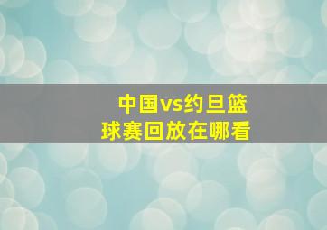 中国vs约旦篮球赛回放在哪看