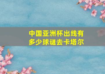 中国亚洲杯出线有多少球谜去卡塔尔