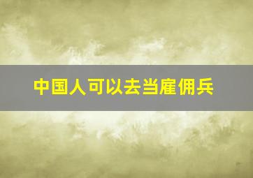 中国人可以去当雇佣兵