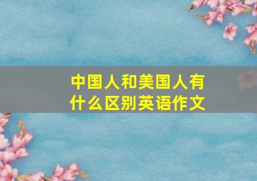 中国人和美国人有什么区别英语作文