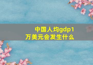 中国人均gdp1万美元会发生什么