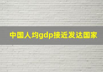 中国人均gdp接近发达国家