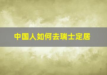 中国人如何去瑞士定居